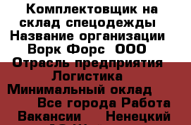 Комплектовщик на склад спецодежды › Название организации ­ Ворк Форс, ООО › Отрасль предприятия ­ Логистика › Минимальный оклад ­ 30 000 - Все города Работа » Вакансии   . Ненецкий АО,Шойна п.